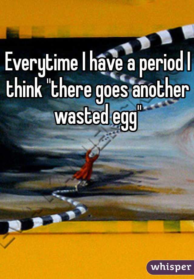 Everytime I have a period I think "there goes another wasted egg"