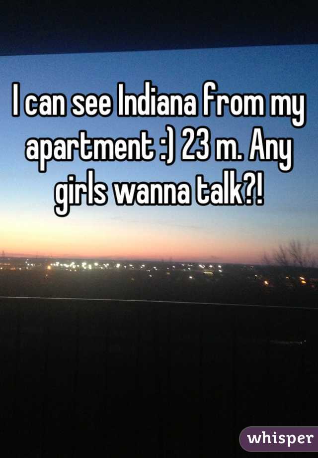 I can see Indiana from my apartment :) 23 m. Any girls wanna talk?!