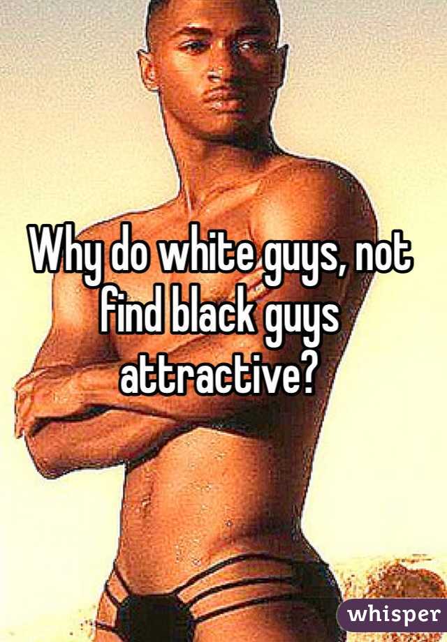 Why do white guys, not find black guys attractive?