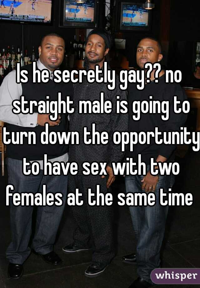 Is he secretly gay?? no straight male is going to turn down the opportunity to have sex with two females at the same time 