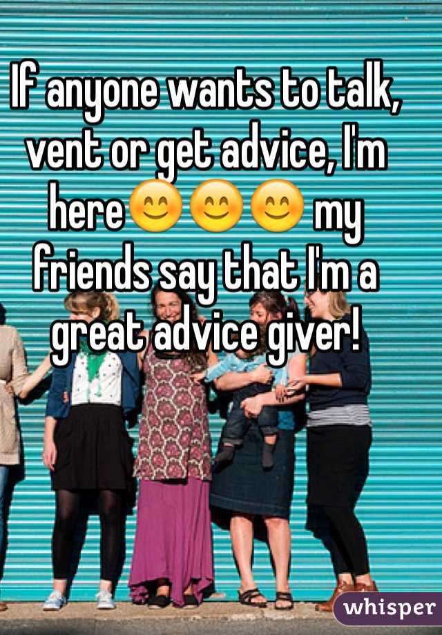 If anyone wants to talk, vent or get advice, I'm here😊😊😊 my friends say that I'm a great advice giver! 