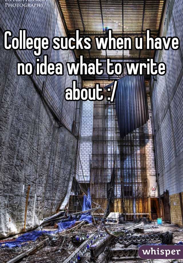 College sucks when u have no idea what to write about :/