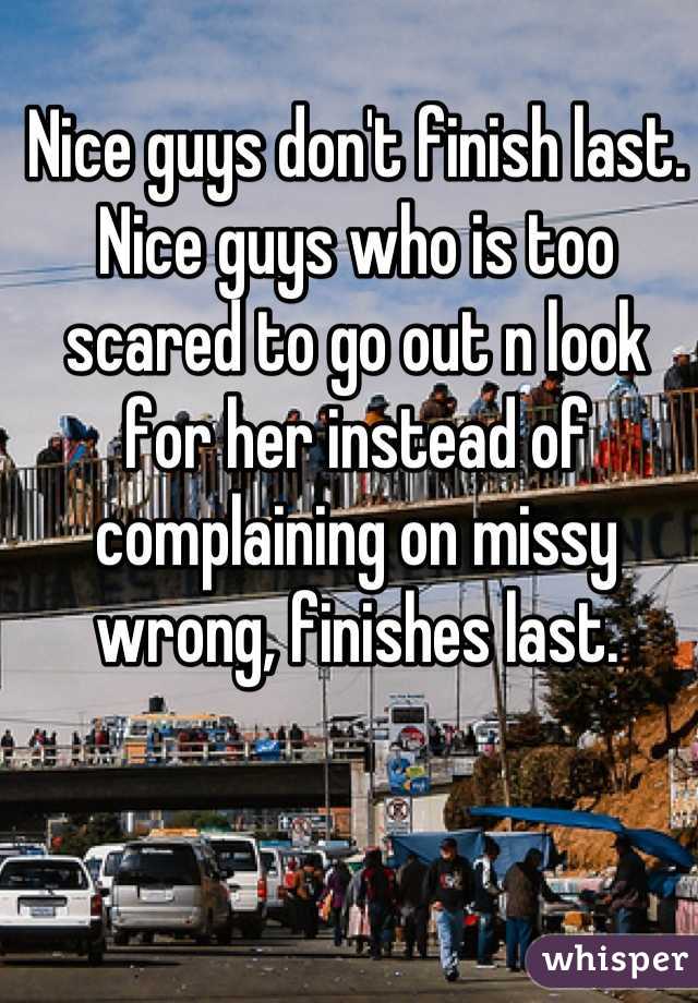 Nice guys don't finish last.
Nice guys who is too scared to go out n look for her instead of complaining on missy wrong, finishes last.