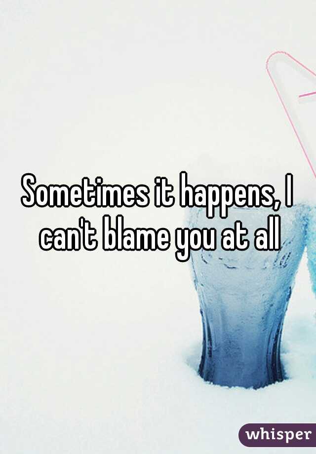Sometimes it happens, I can't blame you at all