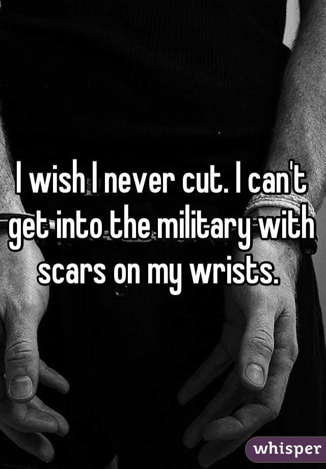 I wish I never cut. I can't get into the military with scars on my wrists. 