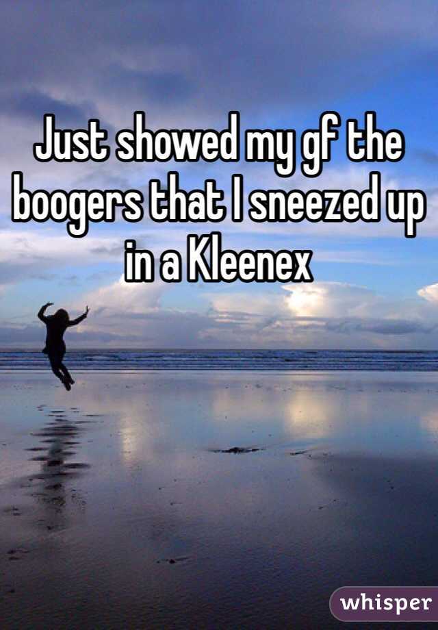 Just showed my gf the boogers that I sneezed up in a Kleenex 