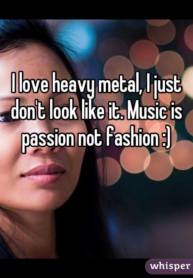 I love heavy metal, I just don't look like it. Music is passion not fashion :)