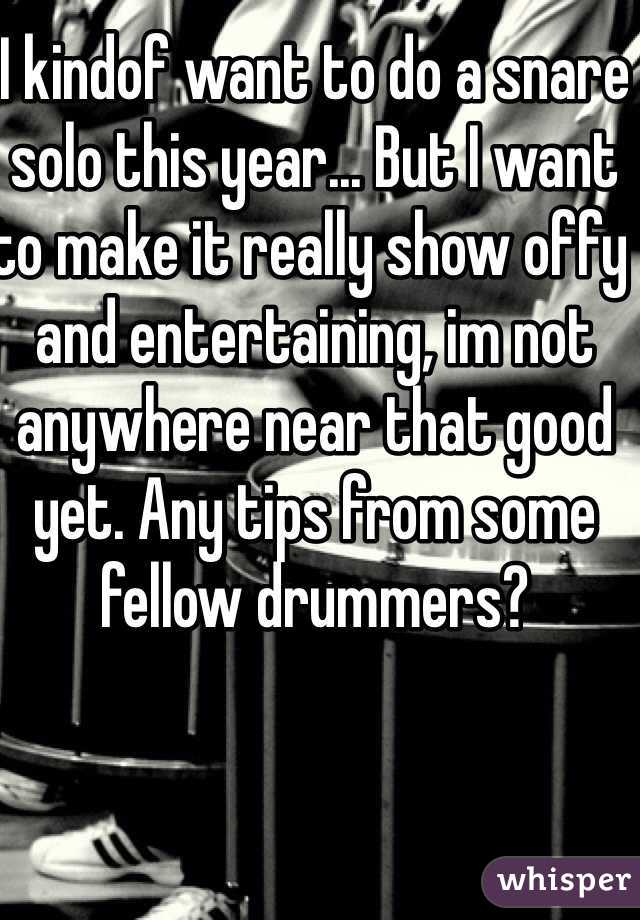 I kindof want to do a snare solo this year... But I want to make it really show offy and entertaining, im not anywhere near that good yet. Any tips from some fellow drummers? 