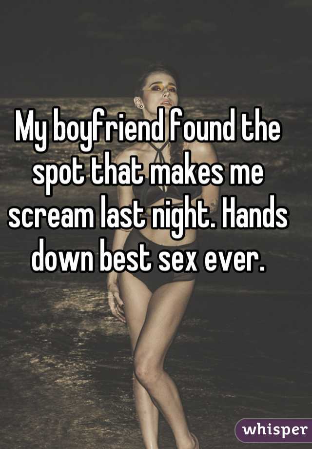 My boyfriend found the spot that makes me scream last night. Hands down best sex ever.