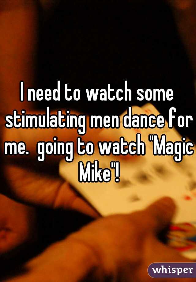 I need to watch some stimulating men dance for me.  going to watch "Magic Mike"!