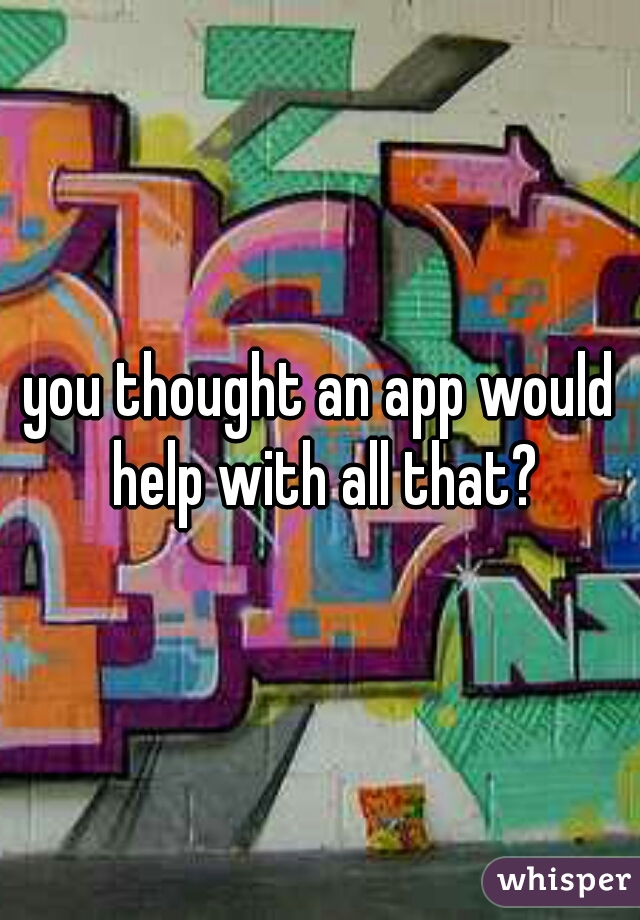 you thought an app would help with all that?