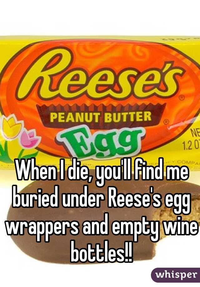 When I die, you'll find me buried under Reese's egg wrappers and empty wine bottles!!