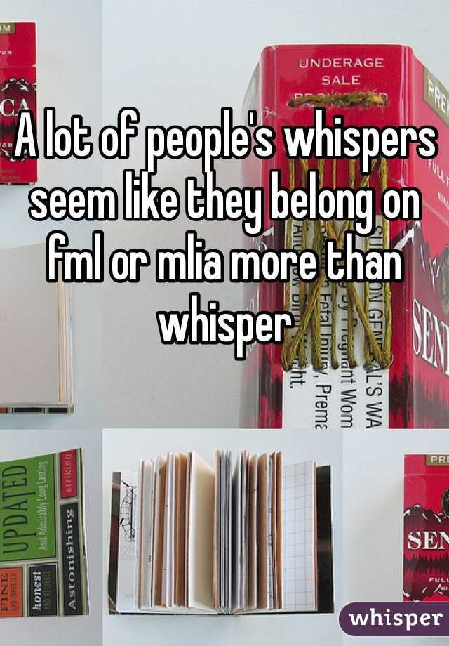 A lot of people's whispers seem like they belong on fml or mlia more than whisper 