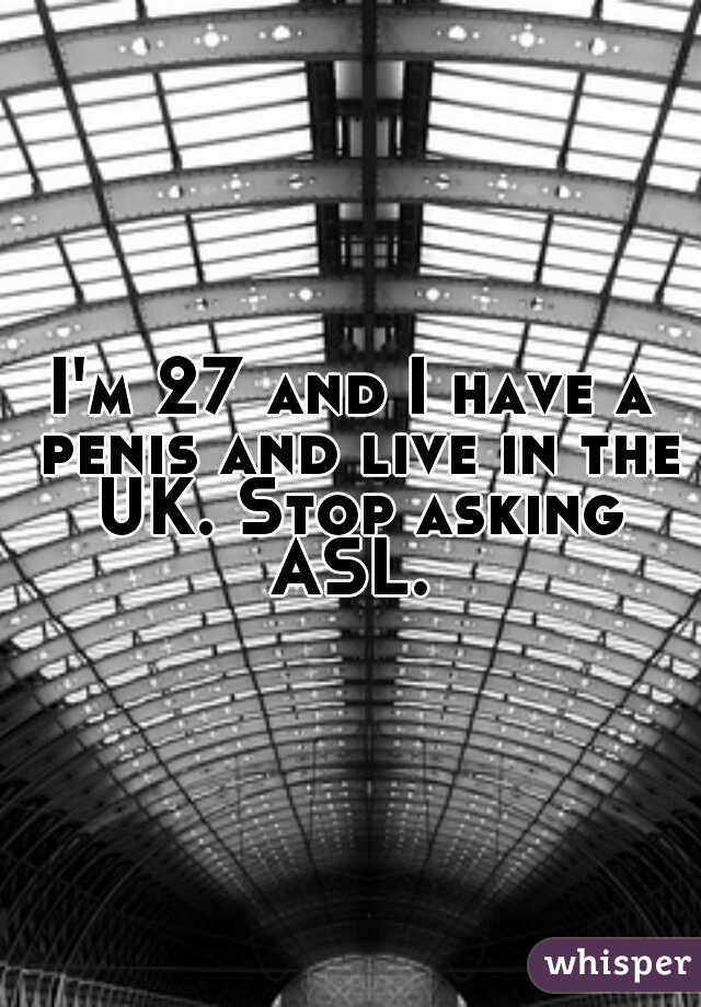 I'm 27 and I have a penis and live in the UK. Stop asking ASL. 
