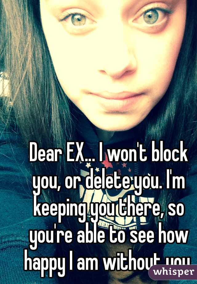 Dear EX... I won't block you, or delete you. I'm keeping you there, so you're able to see how happy I am without you.