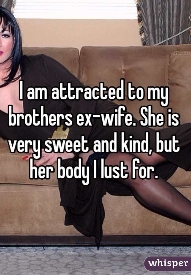 I am attracted to my brothers ex-wife. She is very sweet and kind, but her body I lust for. 