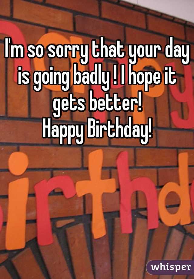 I'm so sorry that your day is going badly ! I hope it gets better!
Happy Birthday!