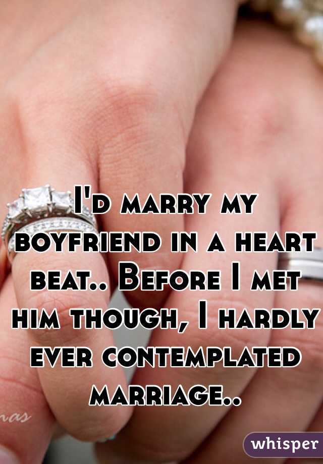 I'd marry my boyfriend in a heart beat.. Before I met him though, I hardly ever contemplated marriage.. 