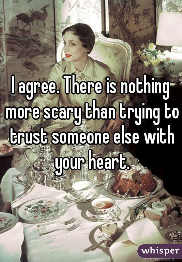 I agree. There is nothing more scary than trying to trust someone else with your heart.