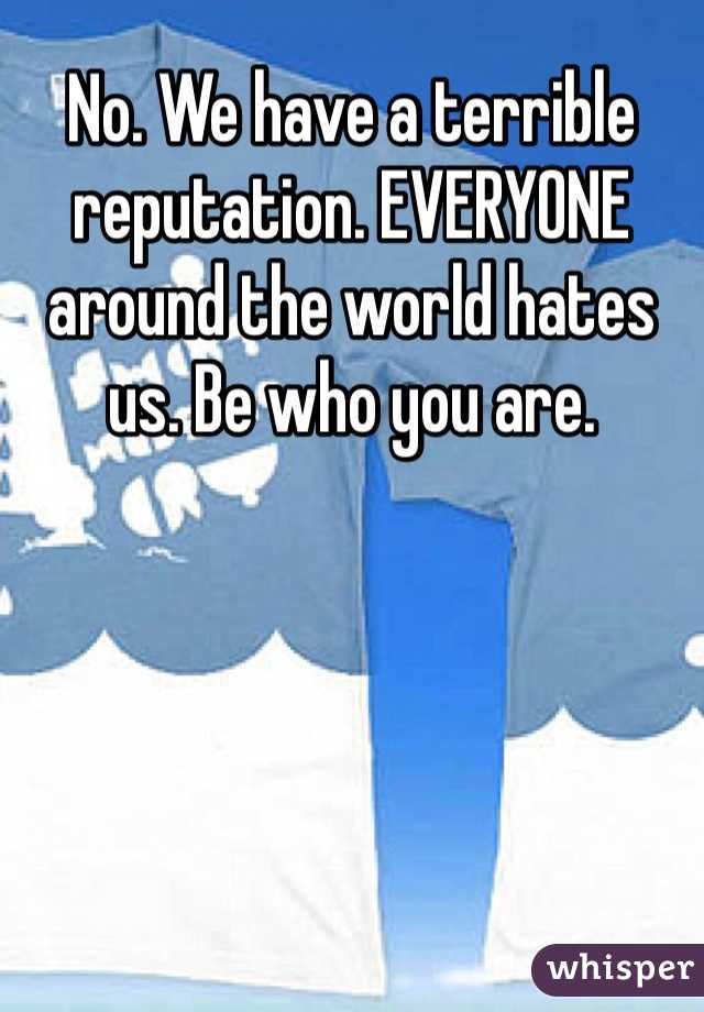 No. We have a terrible reputation. EVERYONE around the world hates us. Be who you are. 