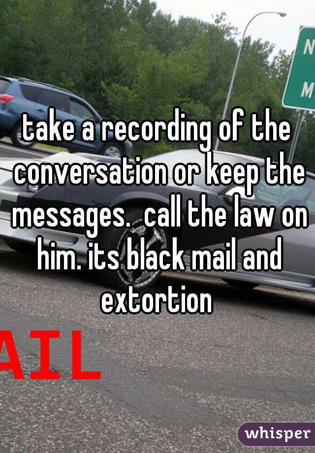 take a recording of the conversation or keep the messages.  call the law on him. its black mail and extortion 