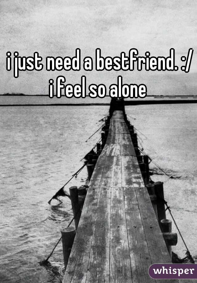 i just need a bestfriend. :/
  i feel so alone   