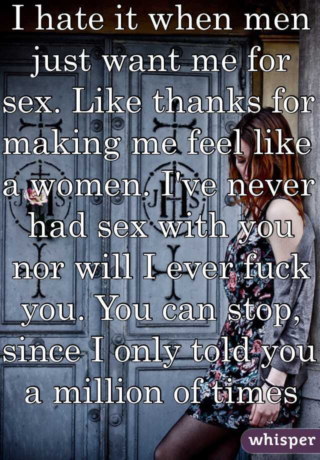 I hate it when men just want me for sex. Like thanks for making me feel like a women. I've never had sex with you nor will I ever fuck you. You can stop, since I only told you a million of times 