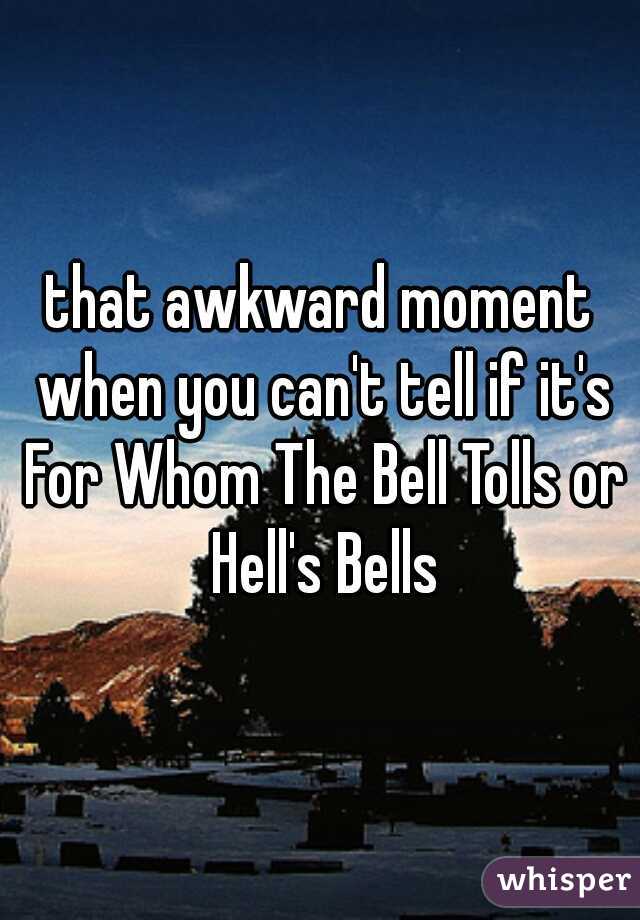 that awkward moment when you can't tell if it's For Whom The Bell Tolls or Hell's Bells