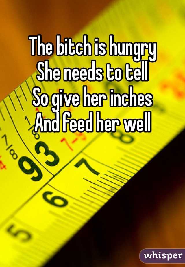 The bitch is hungry
She needs to tell
So give her inches
And feed her well