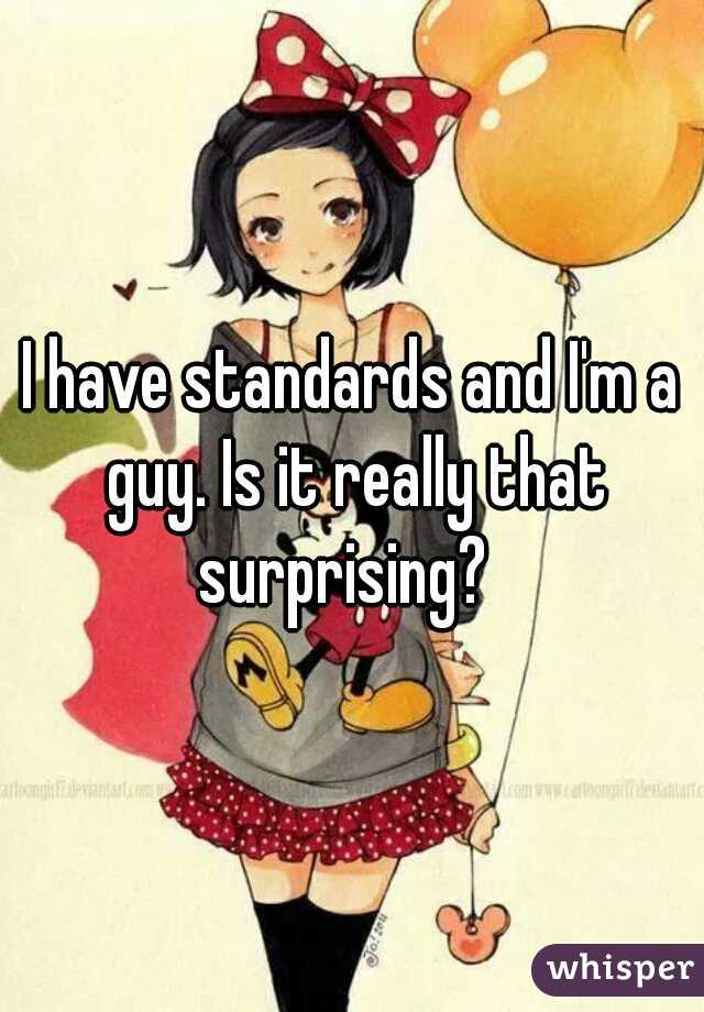 I have standards and I'm a guy. Is it really that surprising?  