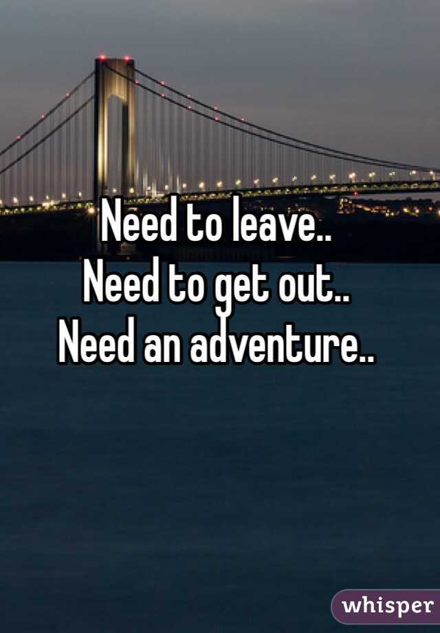 Need to leave..
Need to get out..
Need an adventure..