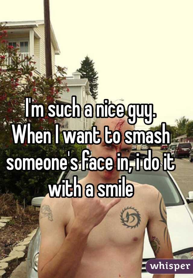 I'm such a nice guy. 
When I want to smash someone's face in, i do it with a smile 