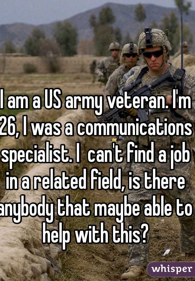 I am a US army veteran. I'm 26, I was a communications specialist. I  can't find a job in a related field, is there anybody that maybe able to help with this?