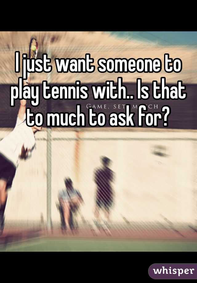 I just want someone to play tennis with.. Is that to much to ask for?