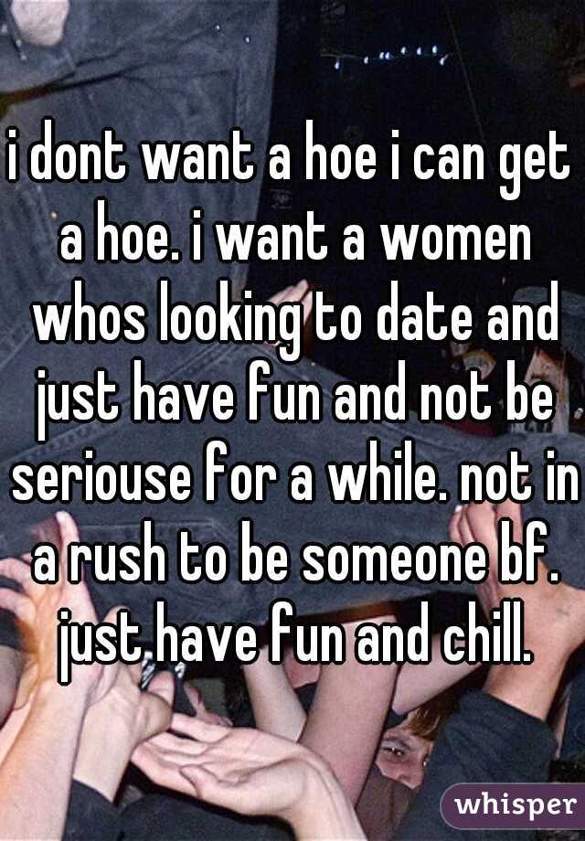 i dont want a hoe i can get a hoe. i want a women whos looking to date and just have fun and not be seriouse for a while. not in a rush to be someone bf. just have fun and chill.
