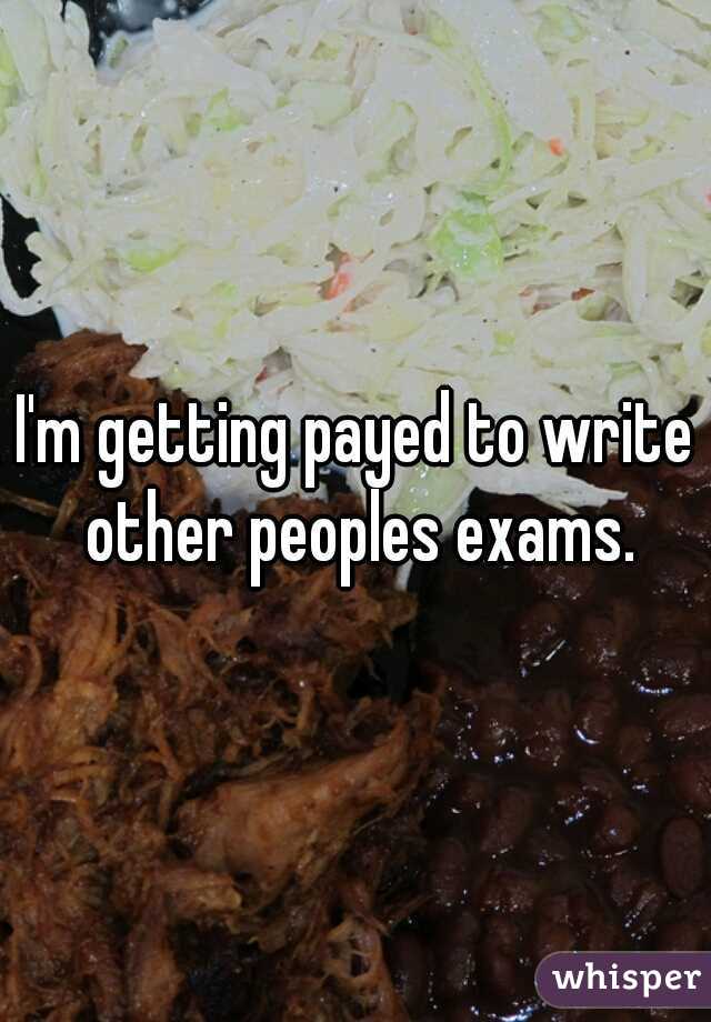 I'm getting payed to write other peoples exams.