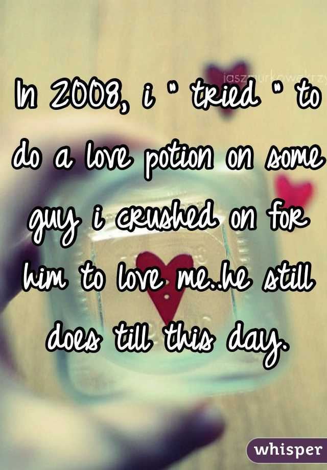In 2008, i " tried " to do a love potion on some guy i crushed on for him to love me..he still does till this day.
