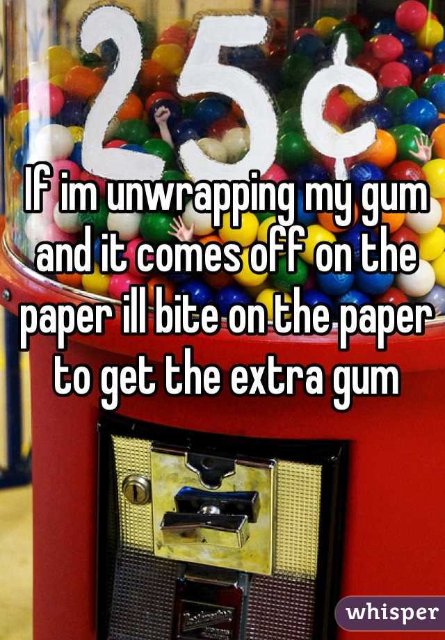 If im unwrapping my gum and it comes off on the paper ill bite on the paper to get the extra gum