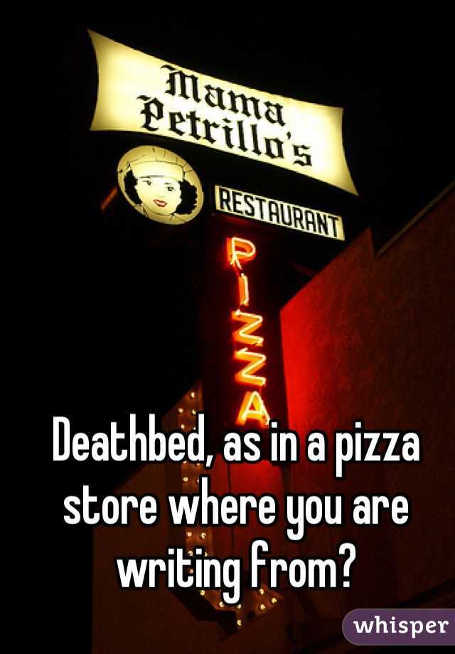 Deathbed, as in a pizza store where you are writing from?