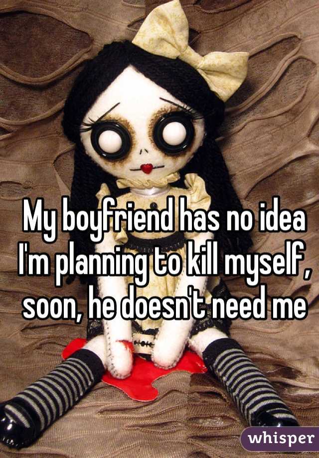 My boyfriend has no idea I'm planning to kill myself, soon, he doesn't need me  
