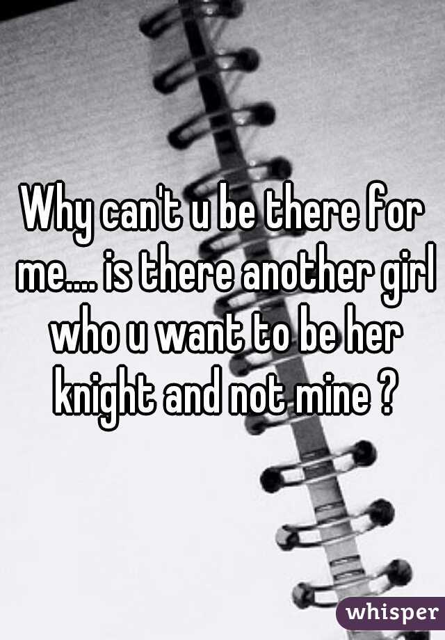 Why can't u be there for me.... is there another girl who u want to be her knight and not mine ?