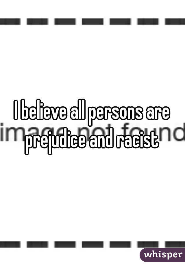 I believe all persons are prejudice and racist 