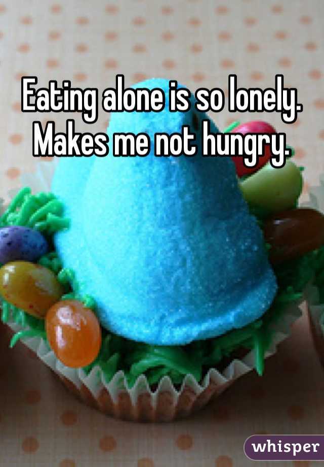 Eating alone is so lonely. Makes me not hungry. 