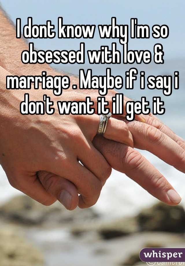 I dont know why I'm so obsessed with love & marriage . Maybe if i say i don't want it ill get it 