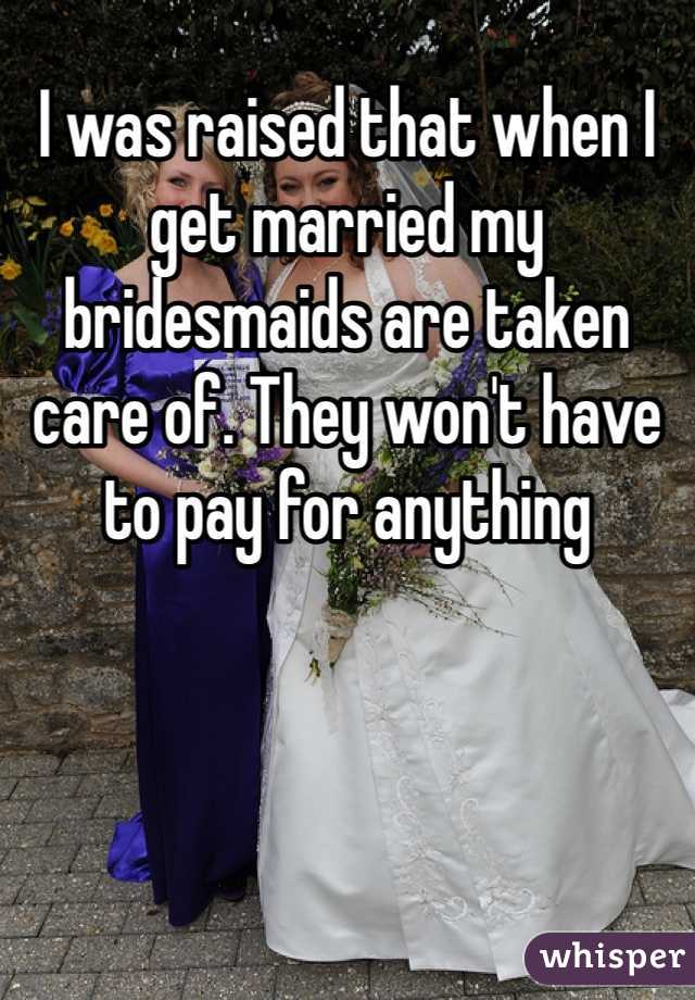 I was raised that when I get married my bridesmaids are taken care of. They won't have to pay for anything 