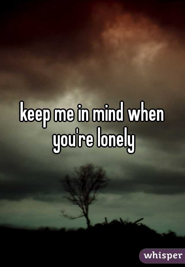 keep me in mind when you're lonely