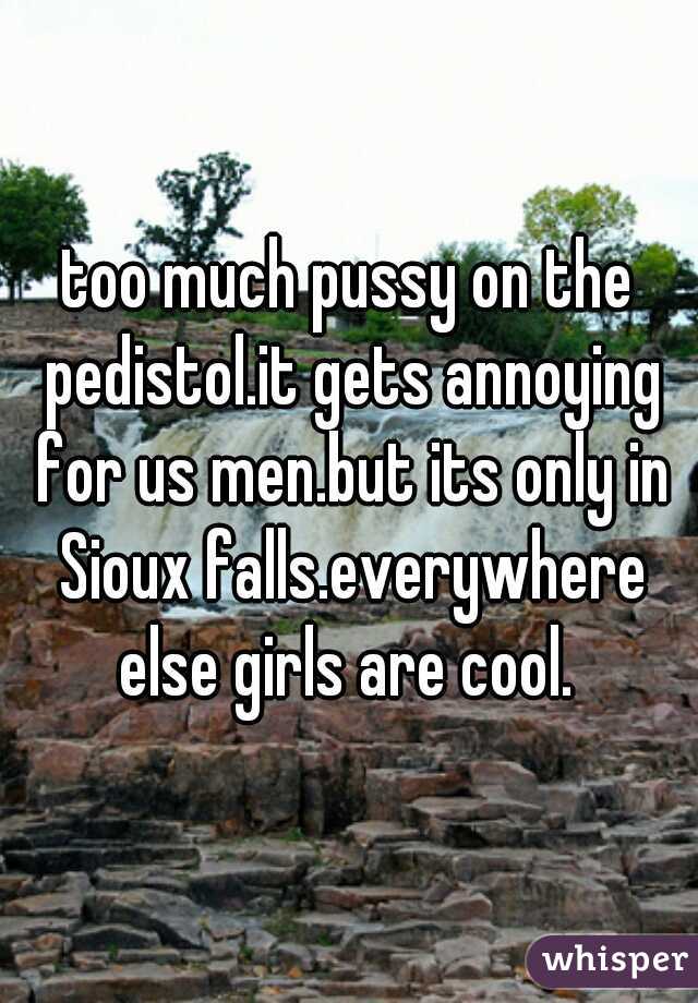 too much pussy on the pedistol.it gets annoying for us men.but its only in Sioux falls.everywhere else girls are cool. 