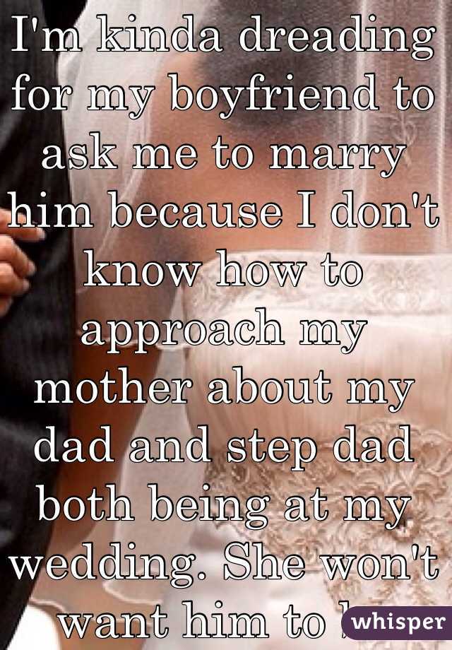 I'm kinda dreading for my boyfriend to ask me to marry him because I don't know how to approach my mother about my dad and step dad both being at my wedding. She won't want him to be there. 