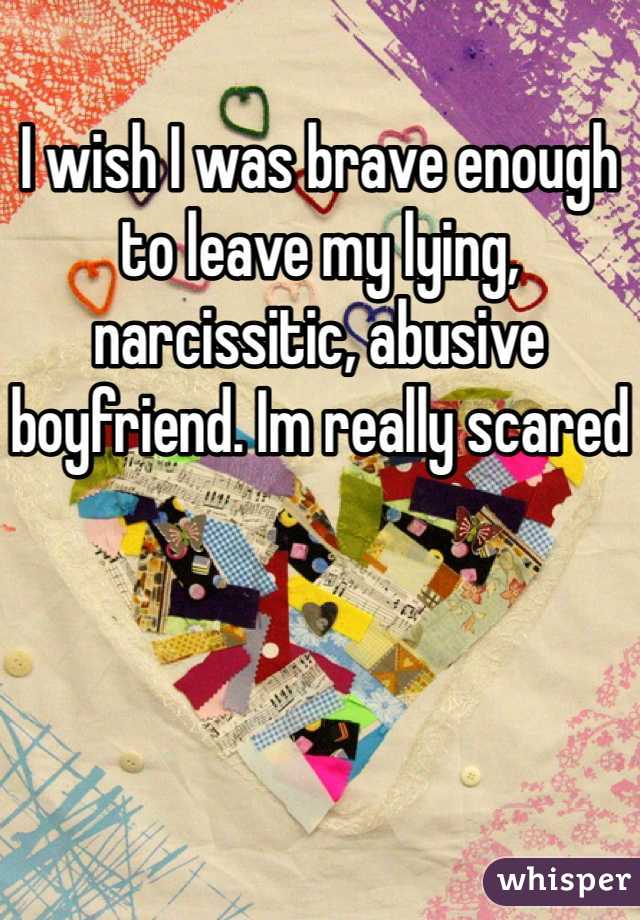 I wish I was brave enough to leave my lying, narcissitic, abusive boyfriend. Im really scared