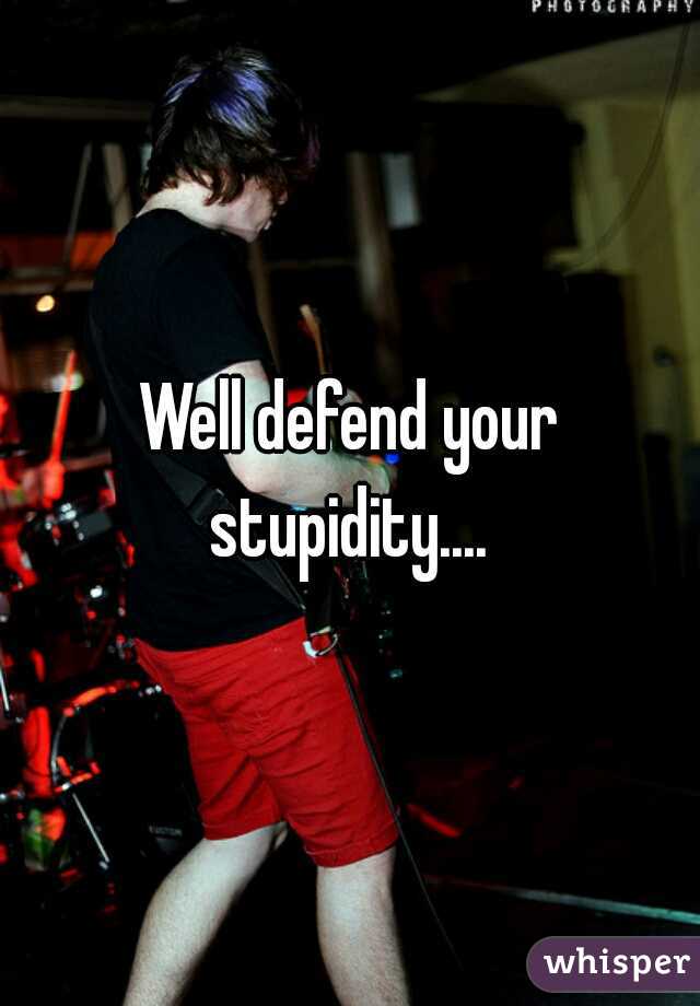 Well defend your stupidity.... 